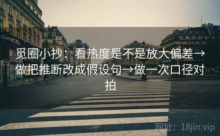 觅圈小抄:看热度是不是放大偏差→做把推断改成假设句→做一次口径对拍 觅圈小抄:看热度是不是放大偏差→做把推断改成假设句→做一次口径对拍
