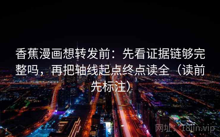 香蕉漫画想转发前:先看证据链够完整吗,再把轴线起点终点读全(读前先标注) 香蕉漫画想转发前:先看证据链够完整吗,再把轴线起点终点读全(读前先标注)