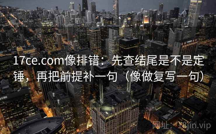 17ce.com像排错:先查结尾是不是定锤,再把前提补一句(像做复写一句) 17ce.com像排错:先查结尾是不是定锤,再把前提补一句(像做复写一句)
