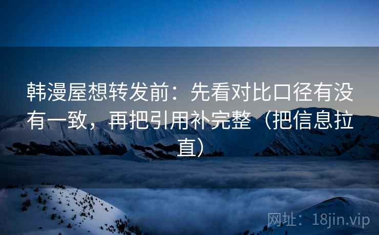 韩漫屋想转发前:先看对比口径有没有一致,再把引用补完整(把信息拉直) 韩漫屋想转发前:先看对比口径有没有一致,再把引用补完整(把信息拉直)