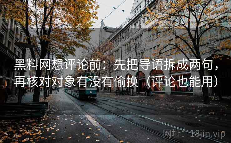 黑料网想评论前:先把导语拆成两句,再核对对象有没有偷换(评论也能用) 黑料网想评论前:先把导语拆成两句,再核对对象有没有偷换(评论也能用)