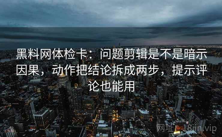 黑料网体检卡:问题剪辑是不是暗示因果,动作把结论拆成两步,提示评论也能用 黑料网体检卡:问题剪辑是不是暗示因果,动作把结论拆成两步,提示评论也能用