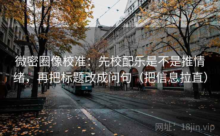 微密圈像校准：先校配乐是不是推情绪，再把标题改成问句（把信息拉直）