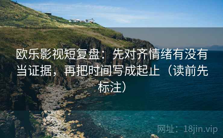 欧乐影视短复盘:先对齐情绪有没有当证据,再把时间写成起止(读前先标注) 欧乐影视短复盘:先对齐情绪有没有当证据,再把时间写成起止(读前先标注)