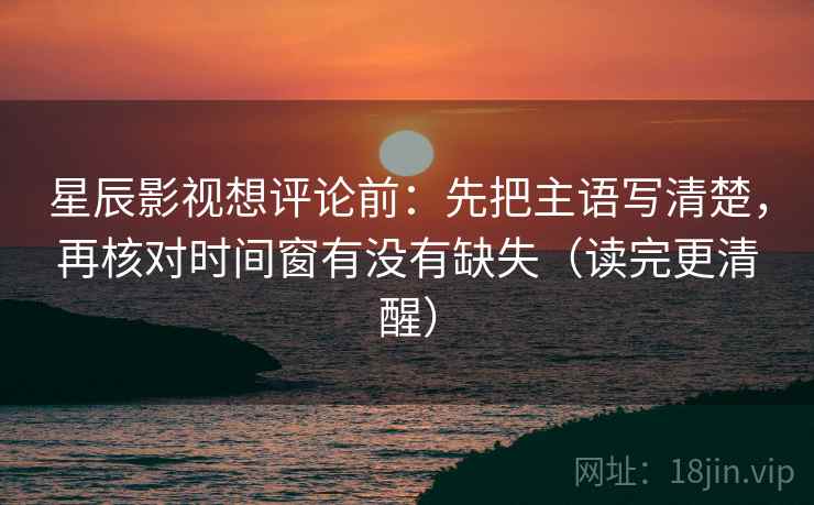 星辰影视想评论前:先把主语写清楚,再核对时间窗有没有缺失(读完更清醒) 星辰影视想评论前:先把主语写清楚,再核对时间窗有没有缺失(读完更清醒)