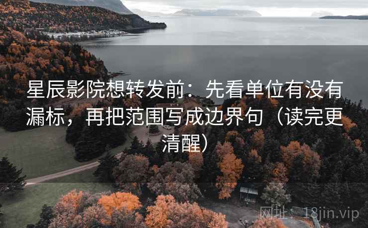 星辰影院想转发前：先看单位有没有漏标，再把范围写成边界句（读完更清醒）