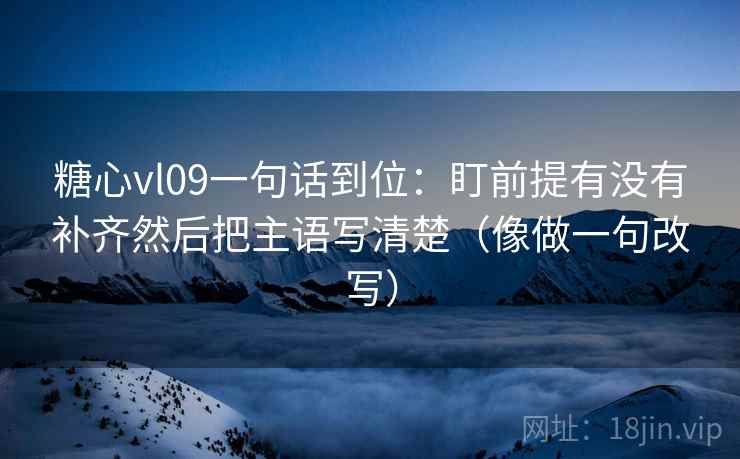糖心vl09一句话到位：盯前提有没有补齐然后把主语写清楚（像做一句改写）