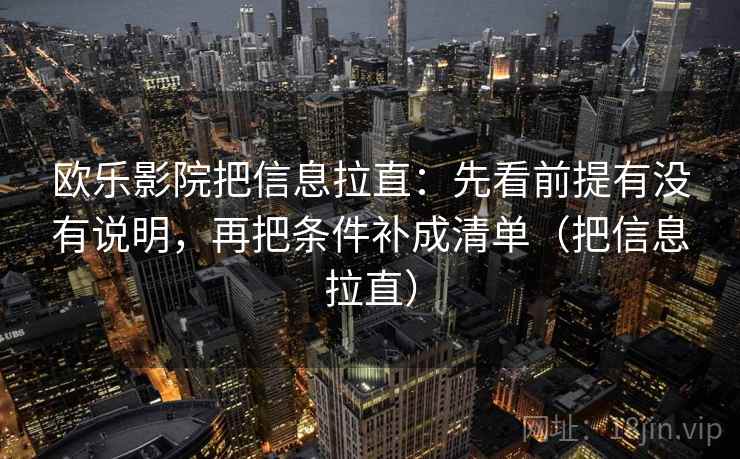欧乐影院把信息拉直:先看前提有没有说明,再把条件补成清单(把信息拉直) 欧乐影院把信息拉直:先看前提有没有说明,再把条件补成清单(把信息拉直)