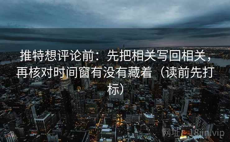 推特想评论前:先把相关写回相关,再核对时间窗有没有藏着(读前先打标) 推特想评论前:先把相关写回相关,再核对时间窗有没有藏着(读前先打标)