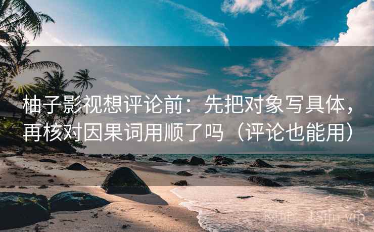 柚子影视想评论前:先把对象写具体,再核对因果词用顺了吗(评论也能用) 柚子影视想评论前:先把对象写具体,再核对因果词用顺了吗(评论也能用)