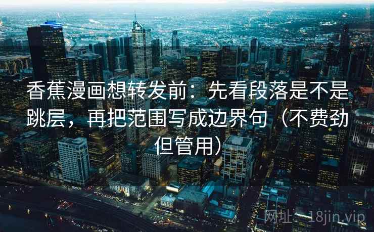 香蕉漫画想转发前:先看段落是不是跳层,再把范围写成边界句(不费劲但管用) 香蕉漫画想转发前:先看段落是不是跳层,再把范围写成边界句(不费劲但管用)