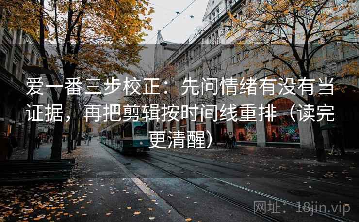 爱一番三步校正:先问情绪有没有当证据,再把剪辑按时间线重排(读完更清醒) 爱一番三步校正:先问情绪有没有当证据,再把剪辑按时间线重排(读完更清醒)