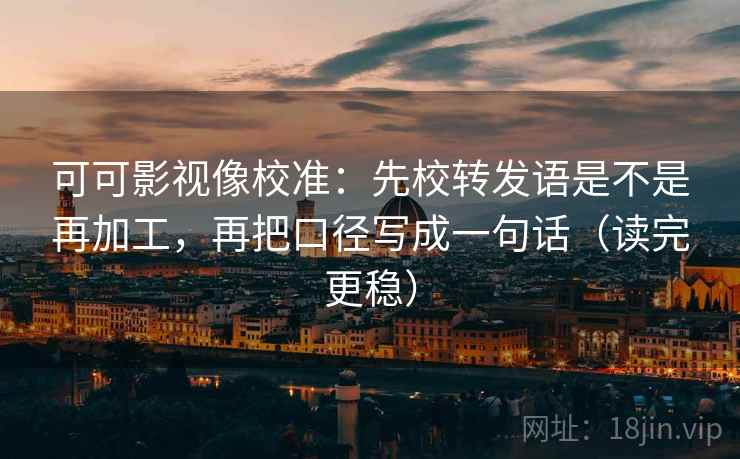可可影视像校准:先校转发语是不是再加工,再把口径写成一句话(读完更稳) 可可影视像校准:先校转发语是不是再加工,再把口径写成一句话(读完更稳)