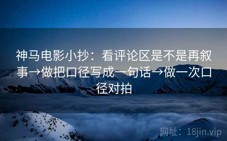 神马电影小抄：看评论区是不是再叙事→做把口径写成一句话→做一次口径对拍