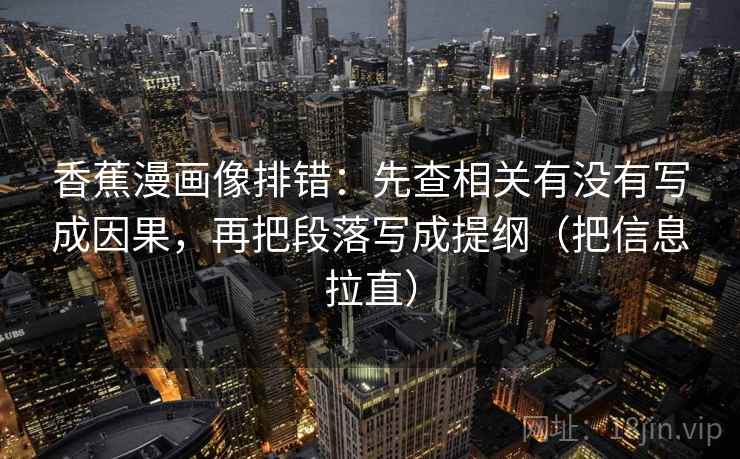 香蕉漫画像排错：先查相关有没有写成因果，再把段落写成提纲（把信息拉直）