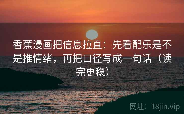 香蕉漫画把信息拉直：先看配乐是不是推情绪，再把口径写成一句话（读完更稳）
