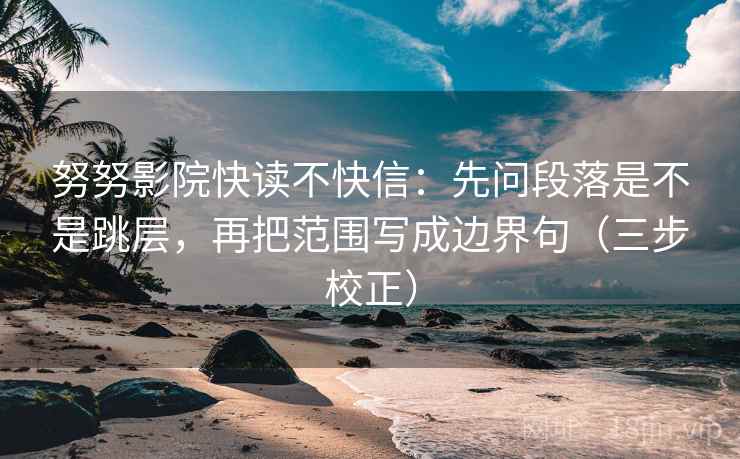 努努影院快读不快信:先问段落是不是跳层,再把范围写成边界句(三步校正) 努努影院快读不快信:先问段落是不是跳层,再把范围写成边界句(三步校正)