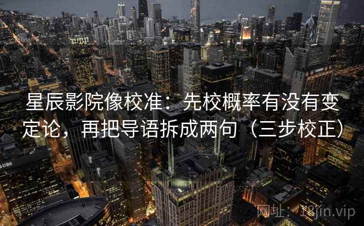 星辰影院像校准：先校概率有没有变定论，再把导语拆成两句（三步校正）
