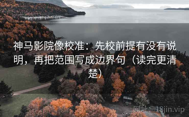 神马影院像校准:先校前提有没有说明,再把范围写成边界句(读完更清楚) 神马影院像校准:先校前提有没有说明,再把范围写成边界句(读完更清楚)