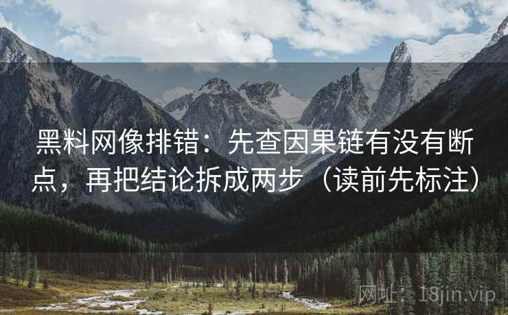 黑料网像排错:先查因果链有没有断点,再把结论拆成两步(读前先标注) 黑料网像排错:先查因果链有没有断点,再把结论拆成两步(读前先标注)