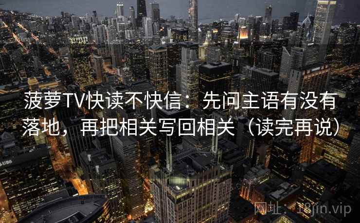 菠萝TV快读不快信:先问主语有没有落地,再把相关写回相关(读完再说) 菠萝TV快读不快信:先问主语有没有落地,再把相关写回相关(读完再说)