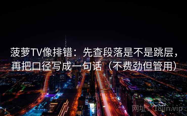 菠萝TV像排错：先查段落是不是跳层，再把口径写成一句话（不费劲但管用）