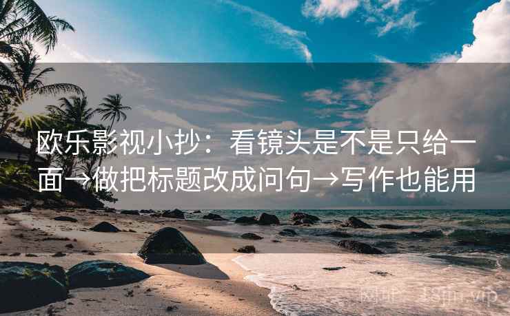 欧乐影视小抄:看镜头是不是只给一面→做把标题改成问句→写作也能用 欧乐影视小抄:看镜头是不是只给一面→做把标题改成问句→写作也能用
