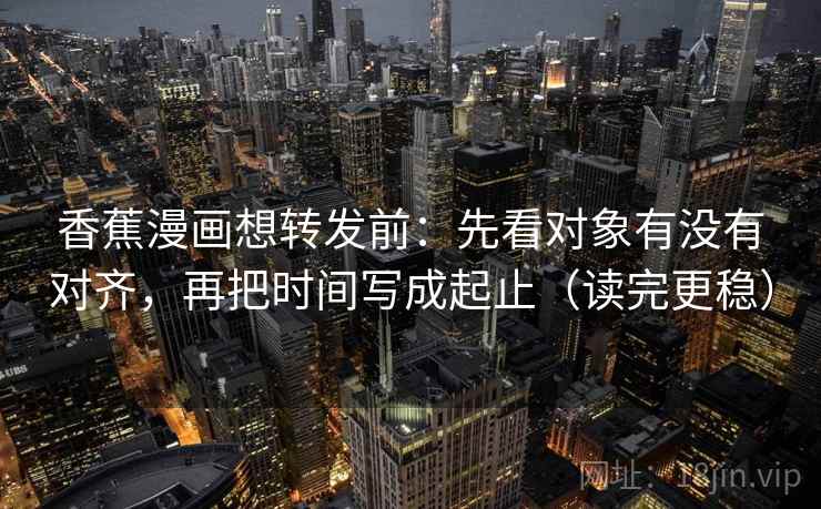 香蕉漫画想转发前：先看对象有没有对齐，再把时间写成起止（读完更稳）