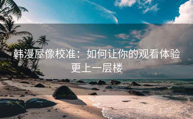 韩漫屋像校准：如何让你的观看体验更上一层楼