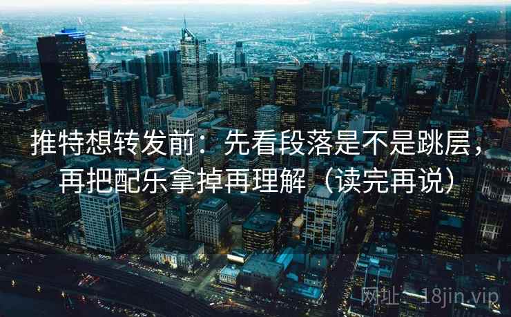 推特想转发前：先看段落是不是跳层，再把配乐拿掉再理解（读完再说）