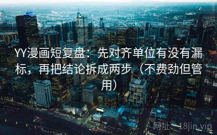 YY漫画短复盘：先对齐单位有没有漏标，再把结论拆成两步（不费劲但管用）