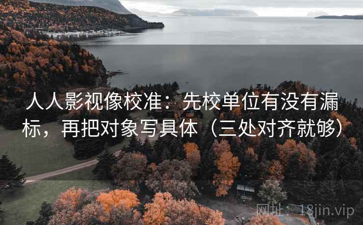 人人影视像校准：先校单位有没有漏标，再把对象写具体（三处对齐就够）