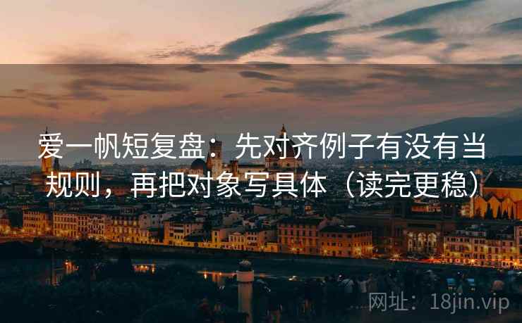 爱一帆短复盘：先对齐例子有没有当规则，再把对象写具体（读完更稳）
