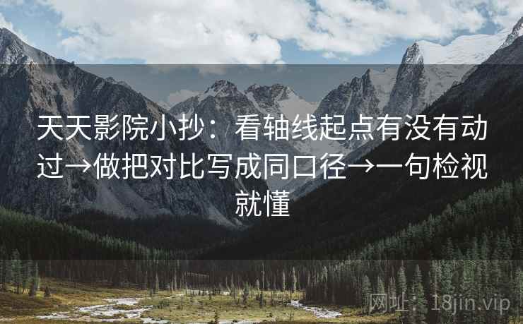 天天影院小抄：看轴线起点有没有动过→做把对比写成同口径→一句检视就懂