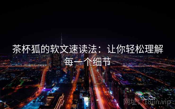 茶杯狐的软文速读法:让你轻松理解每一个细节 茶杯狐的软文速读法:让你轻松理解每一个细节