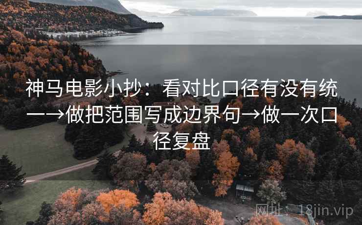 神马电影小抄：看对比口径有没有统一→做把范围写成边界句→做一次口径复盘