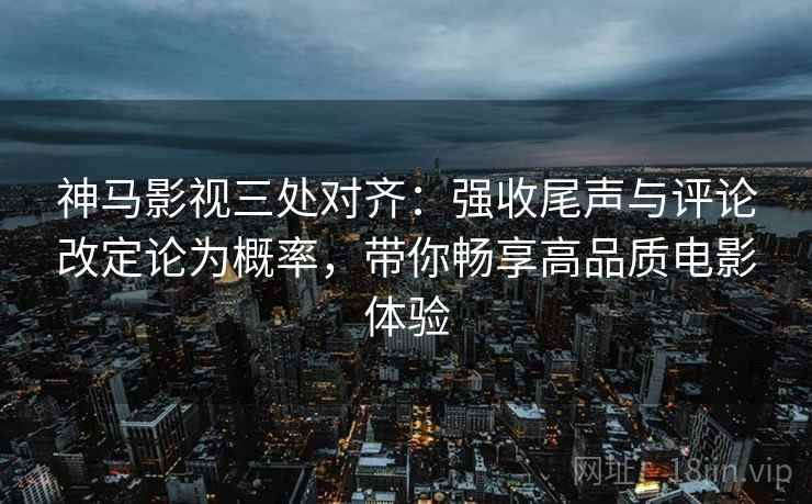 神马影视三处对齐:强收尾声与评论改定论为概率,带你畅享高品质电影体验 神马影视三处对齐:强收尾声与评论改定论为概率,带你畅享高品质电影体验