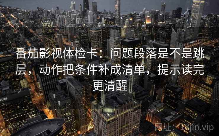 番茄影视体检卡:问题段落是不是跳层,动作把条件补成清单,提示读完更清醒 番茄影视体检卡:问题段落是不是跳层,动作把条件补成清单,提示读完更清醒