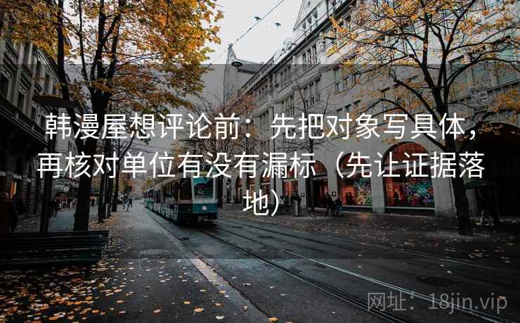 韩漫屋想评论前:先把对象写具体,再核对单位有没有漏标(先让证据落地) 韩漫屋想评论前:先把对象写具体,再核对单位有没有漏标(先让证据落地)